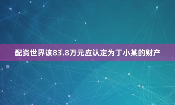 配资世界该83.8万元应认定为丁小某的财产