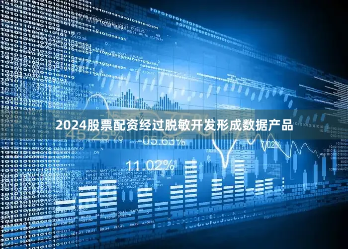 2024股票配资经过脱敏开发形成数据产品