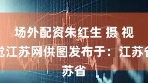 场外配资朱红生 摄 视觉江苏网供图发布于：江苏省