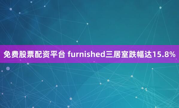 免费股票配资平台 furnished三居室跌幅达15.8%