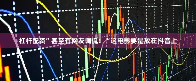 杠杆配资”甚至有网友调侃:“这电影要是放在抖音上