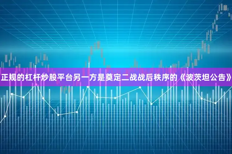 正规的杠杆炒股平台另一方是奠定二战战后秩序的《波茨坦公告》