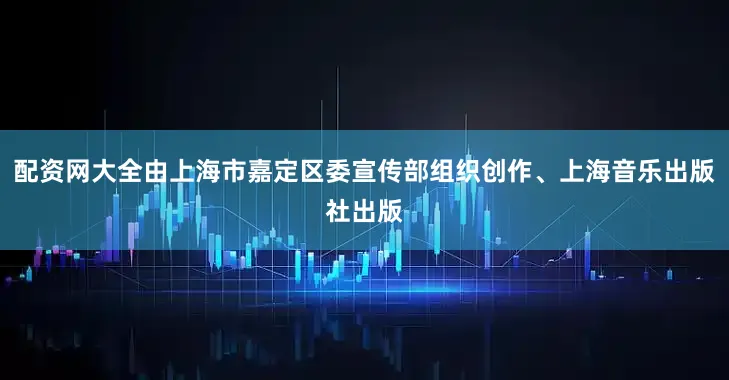配资网大全由上海市嘉定区委宣传部组织创作、上海音乐出版社出版